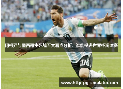 阿根廷与墨西哥生死战五大看点分析,谁能挺进世界杯淘汰赛 阿根廷与墨西哥生死战五大看点分析,谁能挺进世界杯淘汰赛