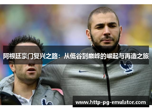 阿根廷豪门复兴之路:从低谷到巅峰的崛起与再造之旅 阿根廷豪门复兴之路:从低谷到巅峰的崛起与再造之旅