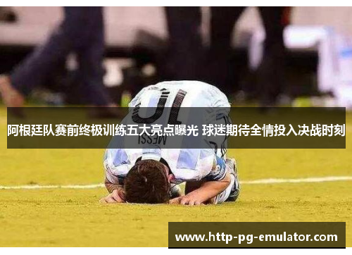 阿根廷队赛前终极训练五大亮点曝光 球迷期待全情投入决战时刻 阿根廷队赛前终极训练五大亮点曝光 球迷期待全情投入决战时刻