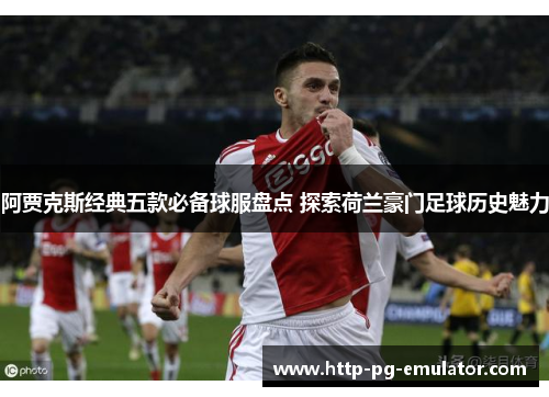 阿贾克斯经典五款必备球服盘点 探索荷兰豪门足球历史魅力
