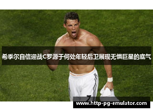 希季尔自信迎战C罗源于何处年轻后卫展现无惧巨星的底气