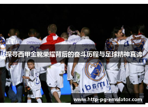 探寻西甲金靴荣耀背后的奋斗历程与足球精神真谛 探寻西甲金靴荣耀背后的奋斗历程与足球精神真谛