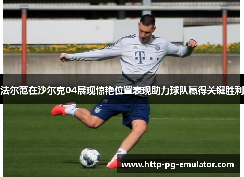 法尔范在沙尔克04展现惊艳位置表现助力球队赢得关键胜利 法尔范在沙尔克04展现惊艳位置表现助力球队赢得关键胜利