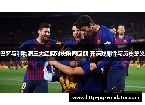 巴萨与利物浦三大经典对决瞬间回顾 充满戏剧性与历史意义