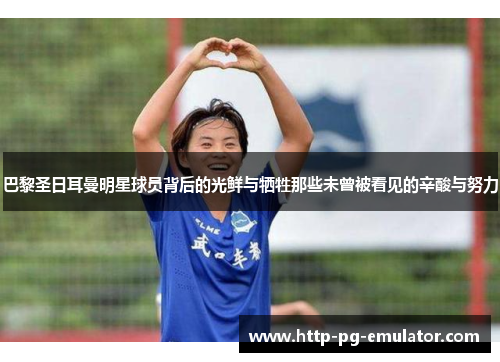 巴黎圣日耳曼明星球员背后的光鲜与牺牲那些未曾被看见的辛酸与努力