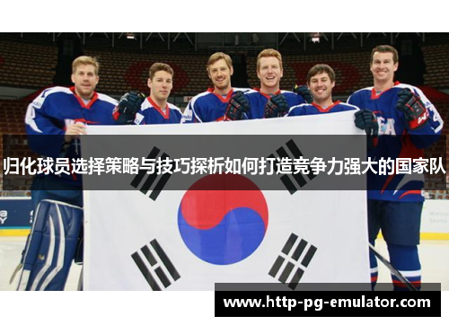 归化球员选择策略与技巧探析如何打造竞争力强大的国家队