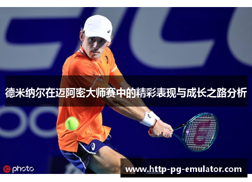 德米纳尔在迈阿密大师赛中的精彩表现与成长之路分析