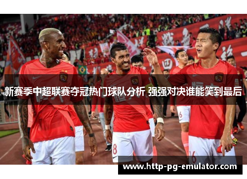 新赛季中超联赛夺冠热门球队分析 强强对决谁能笑到最后