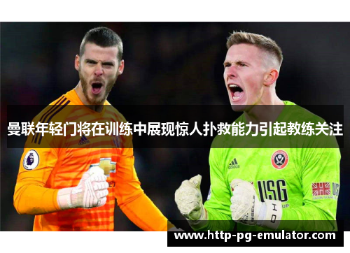 曼联年轻门将在训练中展现惊人扑救能力引起教练关注