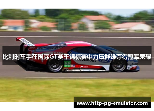 比利时车手在国际GT赛车锦标赛中力压群雄夺得冠军荣耀 比利时车手在国际GT赛车锦标赛中力压群雄夺得冠军荣耀