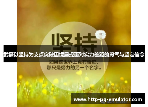 武磊以坚持为支点突破困境展现面对实力差距的勇气与坚定信念 武磊以坚持为支点突破困境展现面对实力差距的勇气与坚定信念