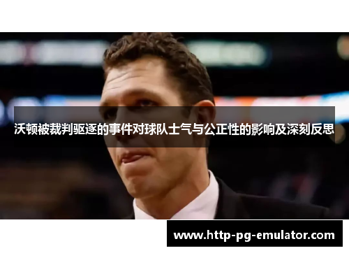 沃顿被裁判驱逐的事件对球队士气与公正性的影响及深刻反思 沃顿被裁判驱逐的事件对球队士气与公正性的影响及深刻反思