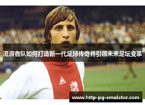 流浪者队如何打造新一代足球传奇并引领未来足坛变革