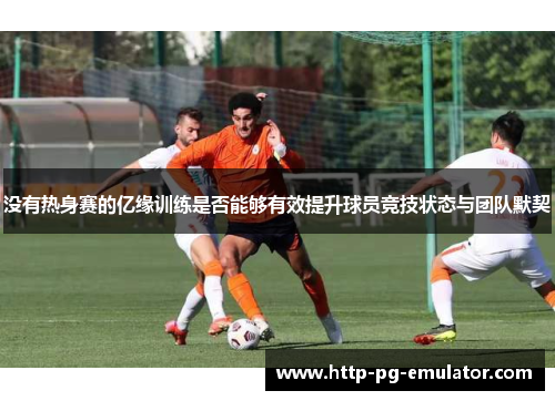 没有热身赛的亿缘训练是否能够有效提升球员竞技状态与团队默契 没有热身赛的亿缘训练是否能够有效提升球员竞技状态与团队默契
