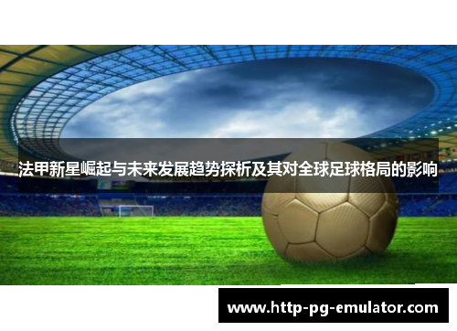 法甲新星崛起与未来发展趋势探析及其对全球足球格局的影响 法甲新星崛起与未来发展趋势探析及其对全球足球格局的影响