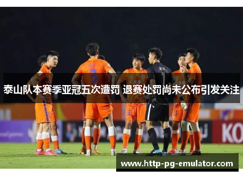 泰山队本赛季亚冠五次遭罚 退赛处罚尚未公布引发关注 泰山队本赛季亚冠五次遭罚 退赛处罚尚未公布引发关注