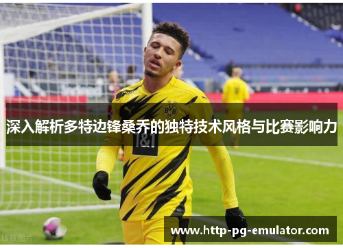 深入解析多特边锋桑乔的独特技术风格与比赛影响力 深入解析多特边锋桑乔的独特技术风格与比赛影响力