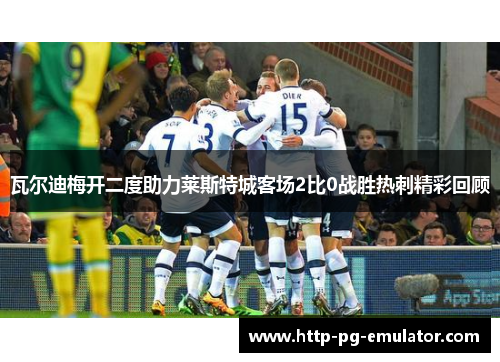 瓦尔迪梅开二度助力莱斯特城客场2比0战胜热刺精彩回顾 瓦尔迪梅开二度助力莱斯特城客场2比0战胜热刺精彩回顾