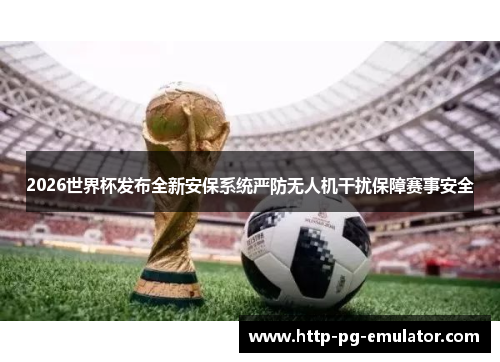 2026世界杯发布全新安保系统严防无人机干扰保障赛事安全 2026世界杯发布全新安保系统严防无人机干扰保障赛事安全