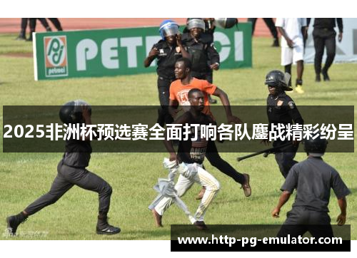 2025非洲杯预选赛全面打响各队鏖战精彩纷呈 2025非洲杯预选赛全面打响各队鏖战精彩纷呈