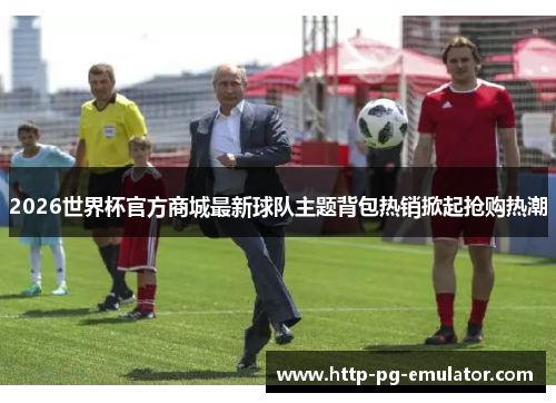 2026世界杯官方商城最新球队主题背包热销掀起抢购热潮