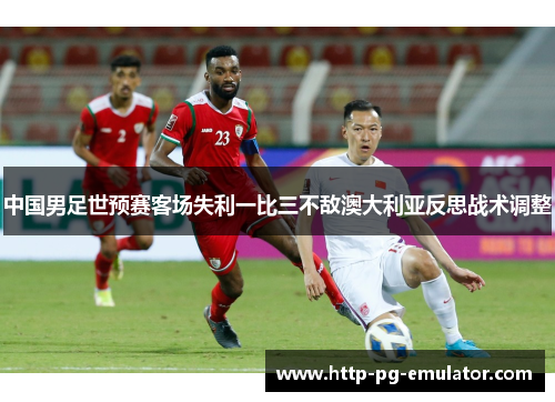 中国男足世预赛客场失利一比三不敌澳大利亚反思战术调整 中国男足世预赛客场失利一比三不敌澳大利亚反思战术调整