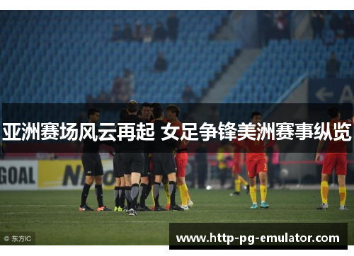 亚洲赛场风云再起 女足争锋美洲赛事纵览 亚洲赛场风云再起 女足争锋美洲赛事纵览