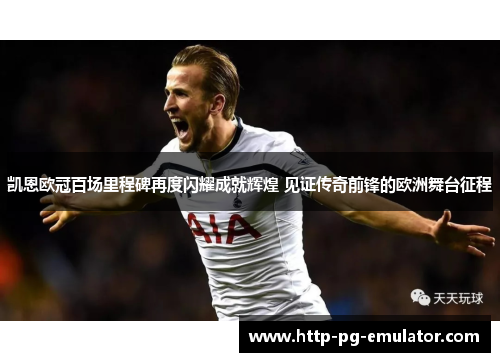 凯恩欧冠百场里程碑再度闪耀成就辉煌 见证传奇前锋的欧洲舞台征程 凯恩欧冠百场里程碑再度闪耀成就辉煌 见证传奇前锋的欧洲舞台征程