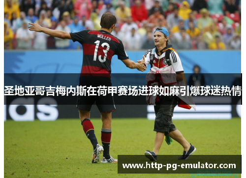 圣地亚哥吉梅内斯在荷甲赛场进球如麻引爆球迷热情