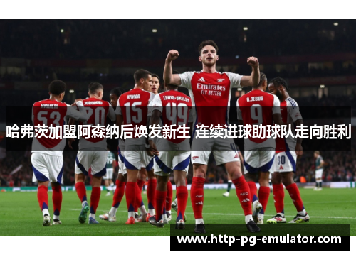 哈弗茨加盟阿森纳后焕发新生 连续进球助球队走向胜利