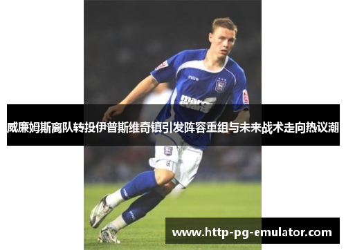威廉姆斯离队转投伊普斯维奇镇引发阵容重组与未来战术走向热议潮 威廉姆斯离队转投伊普斯维奇镇引发阵容重组与未来战术走向热议潮