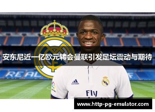 安东尼近一亿欧元转会曼联引发足坛震动与期待