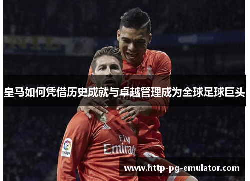 皇马如何凭借历史成就与卓越管理成为全球足球巨头