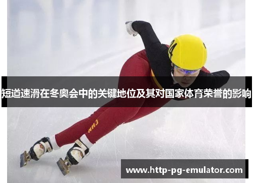 短道速滑在冬奥会中的关键地位及其对国家体育荣誉的影响 短道速滑在冬奥会中的关键地位及其对国家体育荣誉的影响
