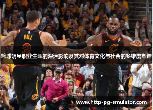 篮球明星职业生涯的深远影响及其对体育文化与社会的多维度塑造 篮球明星职业生涯的深远影响及其对体育文化与社会的多维度塑造