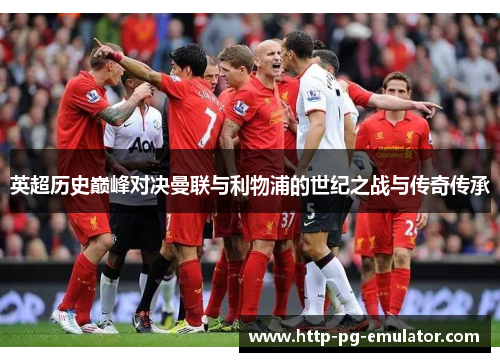 英超历史巅峰对决曼联与利物浦的世纪之战与传奇传承 英超历史巅峰对决曼联与利物浦的世纪之战与传奇传承