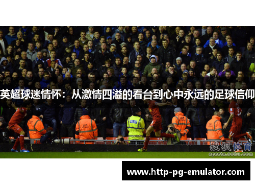 英超球迷情怀:从激情四溢的看台到心中永远的足球信仰 英超球迷情怀:从激情四溢的看台到心中永远的足球信仰