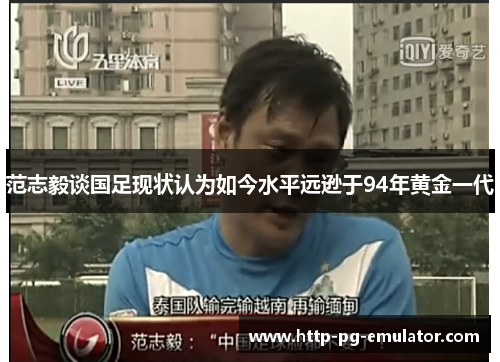 范志毅谈国足现状认为如今水平远逊于94年黄金一代 范志毅谈国足现状认为如今水平远逊于94年黄金一代