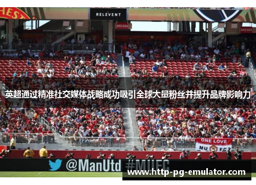 英超通过精准社交媒体战略成功吸引全球大量粉丝并提升品牌影响力 英超通过精准社交媒体战略成功吸引全球大量粉丝并提升品牌影响力