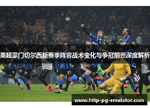 英超豪门切尔西新赛季阵容战术变化与争冠前景深度解析 英超豪门切尔西新赛季阵容战术变化与争冠前景深度解析
