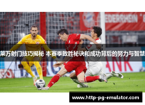 莱万射门技巧揭秘 本赛季致胜秘诀和成功背后的努力与智慧 莱万射门技巧揭秘 本赛季致胜秘诀和成功背后的努力与智慧