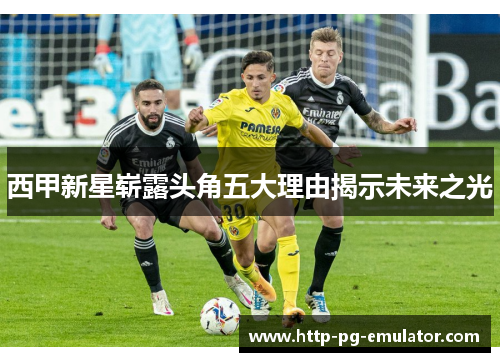 西甲新星崭露头角五大理由揭示未来之光